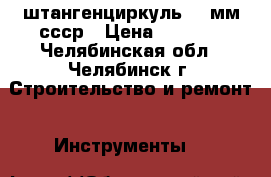 штангенциркуль 250мм ссср › Цена ­ 1 000 - Челябинская обл., Челябинск г. Строительство и ремонт » Инструменты   